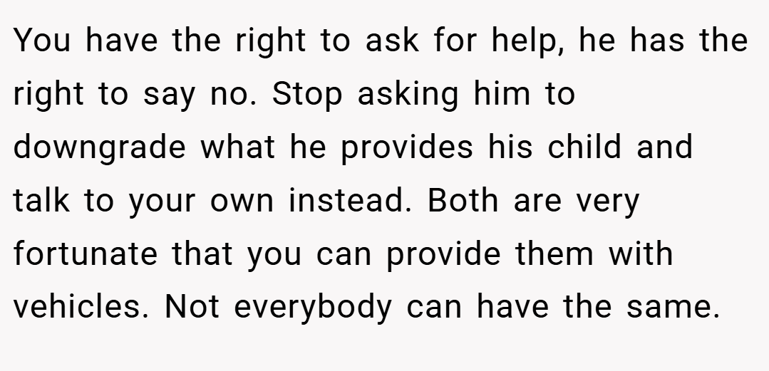 You have the right to ask for help, he has the right to say no. Stop asking him to downgrade what he provides his child and talk to your own instead. Both are very fortunate that you can provide them with vehicles. Not everybody can have the same.
