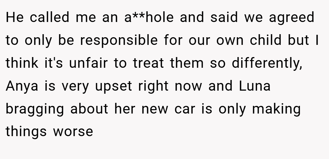 He called me an a**hole and said we agreed to only be responsible for our own child but I think it's unfair to treat them so differently, Anya is very upset right now and Luna bragging about her new car is only making things worse