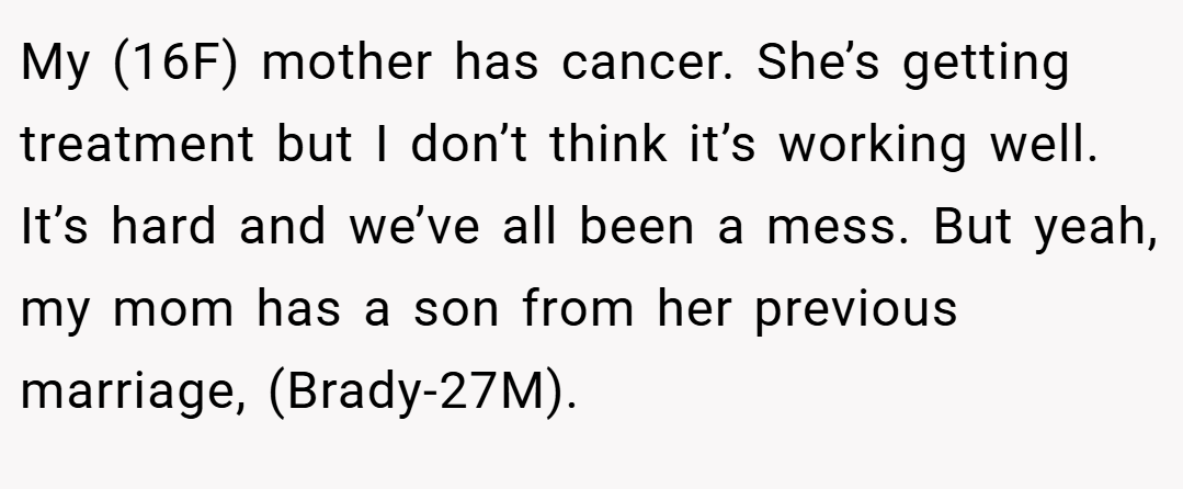 My (16F) mother has cancer. She’s getting treatment but I don’t think it’s working well. It’s hard and we’ve all been a mess. But yeah, my mom has a son from her previous marriage, (Brady-27M).
