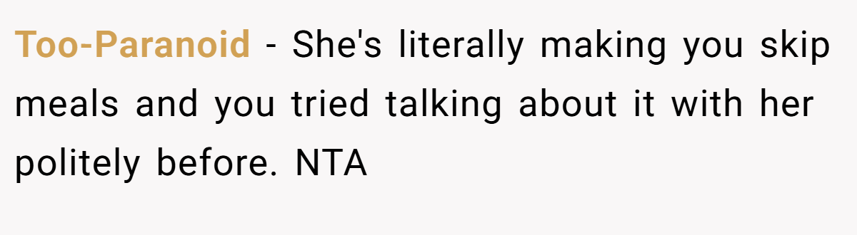 Too-Paranoid − She's literally making you skip meals and you tried talking about it with her politely before. NTA