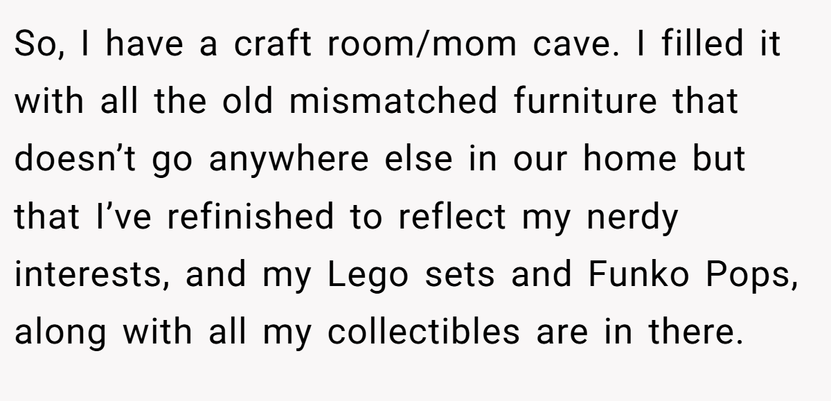 So, I have a craft room/mom cave. I filled it with all the old mismatched furniture that doesn’t go anywhere else in our home but that I’ve refinished to reflect my nerdy interests, and my Lego sets and Funko Pops, along with all my collectibles are in there.