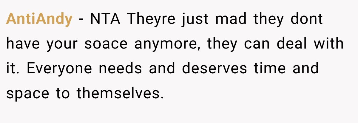 AntiAndy − NTA Theyre just mad they dont have your soace anymore, they can deal with it. Everyone needs and deserves time and space to themselves.