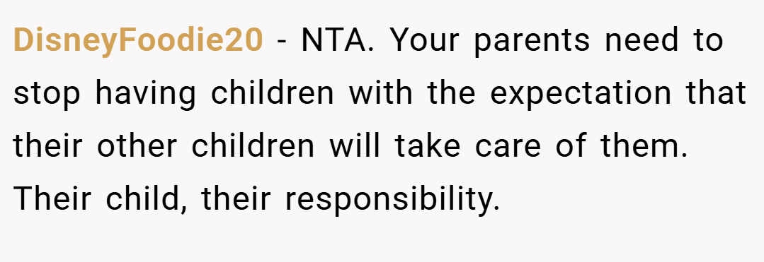 DisneyFoodie20 − NTA. Your parents need to stop having children with the expectation that their other children will take care of them. Their child, their responsibility.