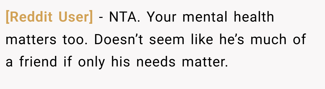 [Reddit User] - NTA. Your mental health matters too. Doesn’t seem like he’s much of a friend if only his needs matter.