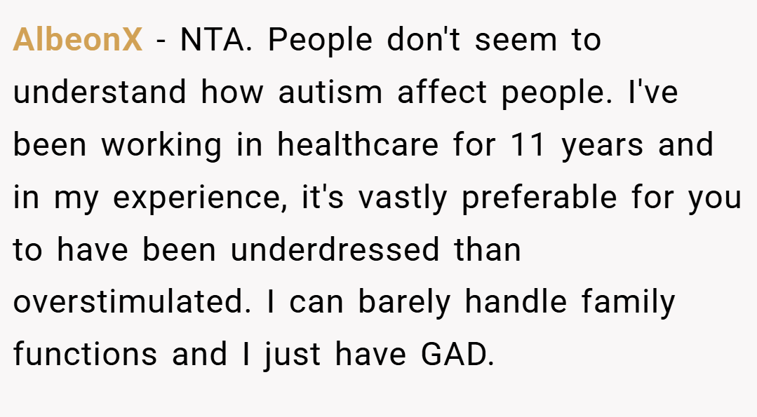 AlbeonX − NTA. People don't seem to understand how autism affect people. I've been working in healthcare for 11 years and in my experience, it's vastly preferable for you to have been underdressed than overstimulated. I can barely handle family functions and I just have GAD.