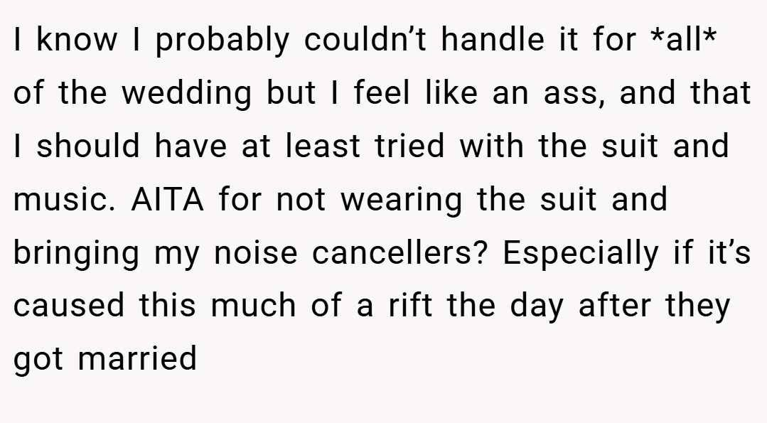 I know I probably couldn’t handle it for *all* of the wedding but I feel like an ass, and that I should have at least tried with the suit and music. AITA for not wearing the suit and bringing my noise cancellers? Especially if it’s caused this much of a rift the day after they got married