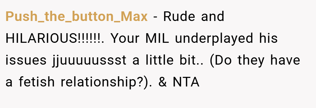Push_the_button_Max − Rude and HILARIOUS!!!!!!. Your MIL underplayed his issues jjuuuuussst a little bit.. (Do they have a fetish relationship?). & NTA