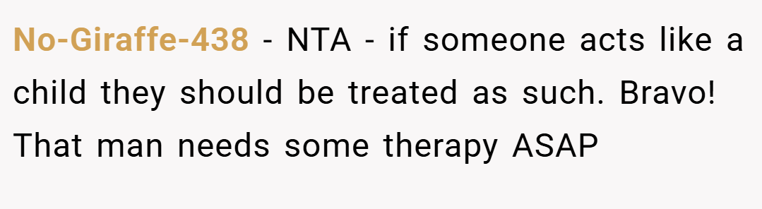No-Giraffe-438 − NTA - if someone acts like a child they should be treated as such. Bravo! That man needs some therapy ASAP