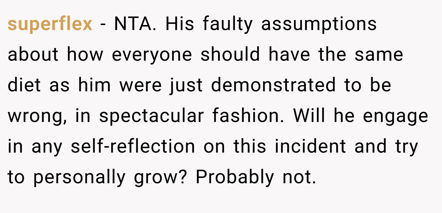 superflex − NTA. His faulty assumptions about how everyone should have the same diet as him were just demonstrated to be wrong, in spectacular fashion. Will he engage in any self-reflection on this incident and try to personally grow? Probably not.