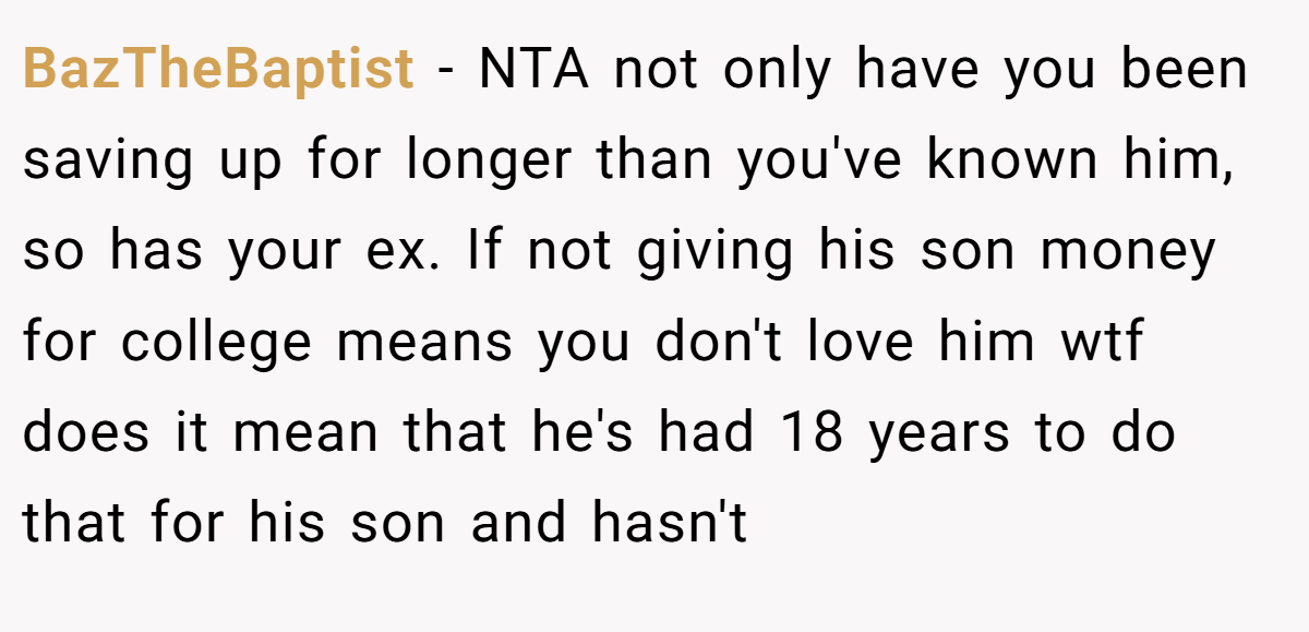 BazTheBaptist − NTA not only have you been saving up for longer than you've known him, so has your ex. If not giving his son money for college means you don't love him wtf does it mean that he's had 18 years to do that for his son and hasn't