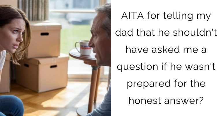AITA for telling my dad that he shouldn’t have asked me a question if he wasn’t prepared for the honest answer?