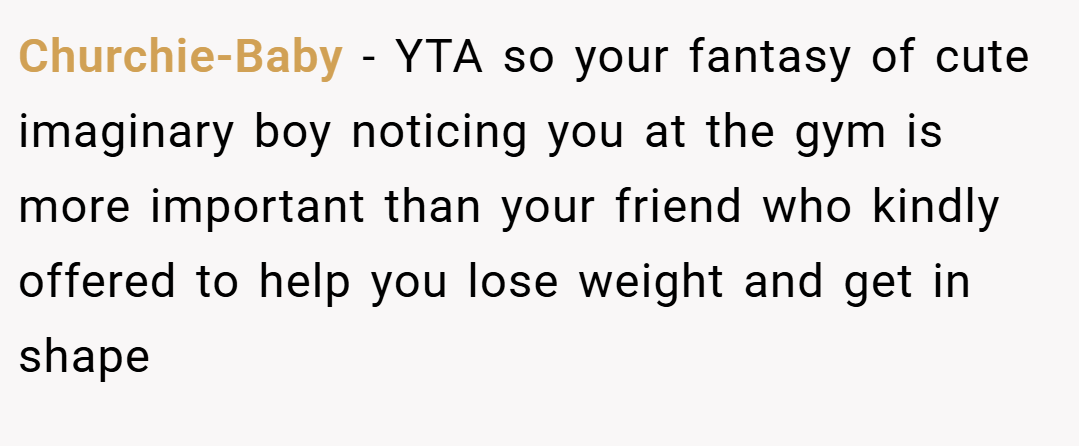 Churchie-Baby − YTA so your fantasy of cute imaginary boy noticing you at the gym is more important than your friend who kindly offered to help you lose weight and get in shape