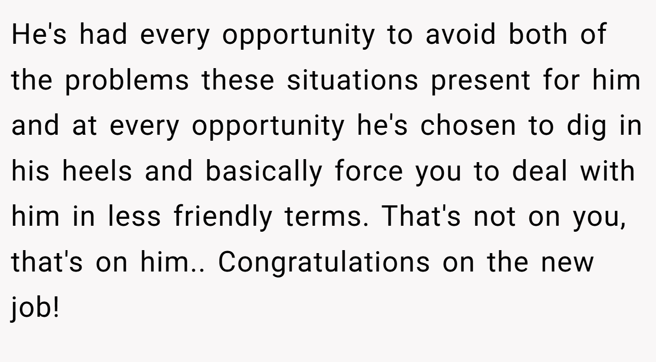 He's had every opportunity to avoid both of the problems these situations present for him and at every opportunity he's chosen to dig in his heels and basically force you to deal with him in less friendly terms. That's not on you, that's on him.. Congratulations on the new job!