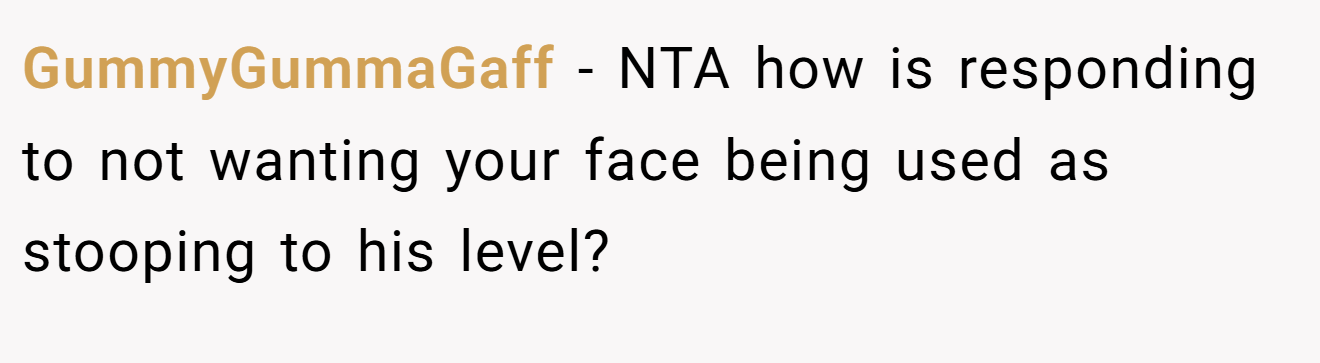 GummyGummaGaff − NTA how is responding to not wanting your face being used as stooping to his level?