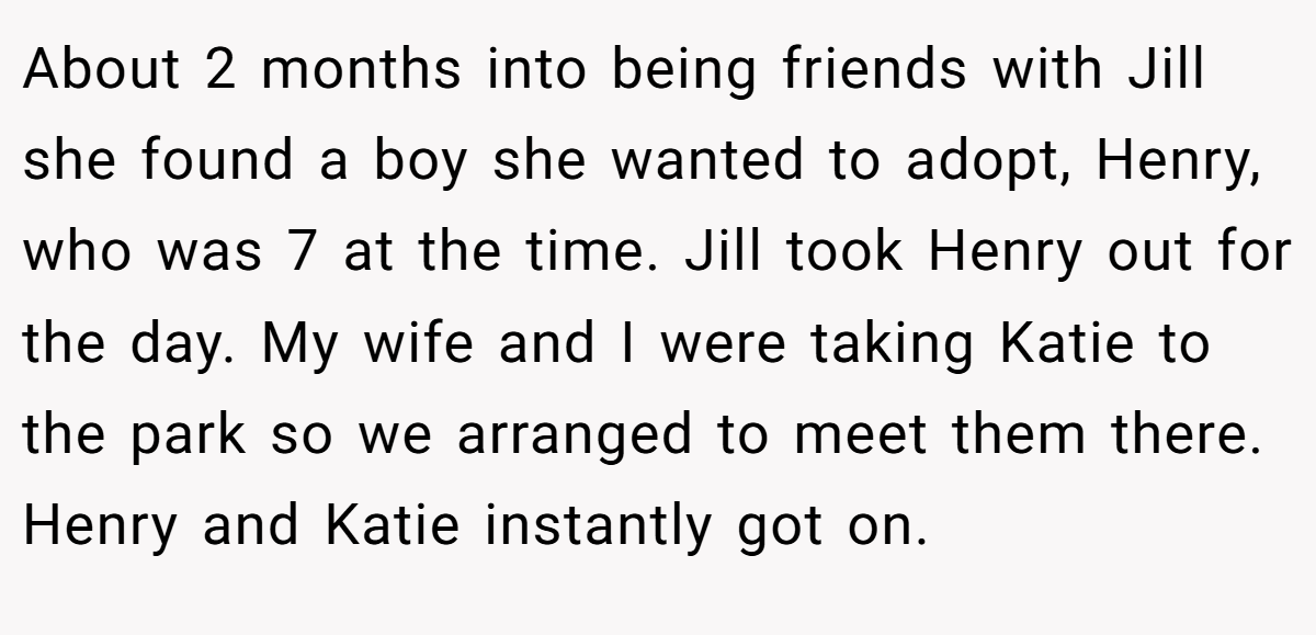 About 2 months into being friends with Jill she found a boy she wanted to adopt, Henry, who was 7 at the time. Jill took Henry out for the day. My wife and I were taking Katie to the park so we arranged to meet them there. Henry and Katie instantly got on.
