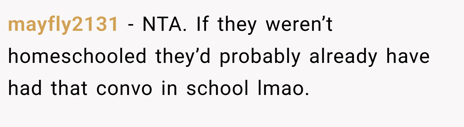 mayfly2131 − NTA. If they weren’t homeschooled they’d probably already have had that convo in school lmao.