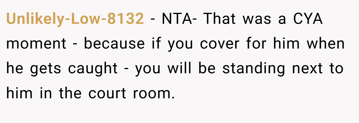 Unlikely-Low-8132 − NTA- That was a CYA moment - because if you cover for him when he gets caught - you will be standing next to him in the court room.