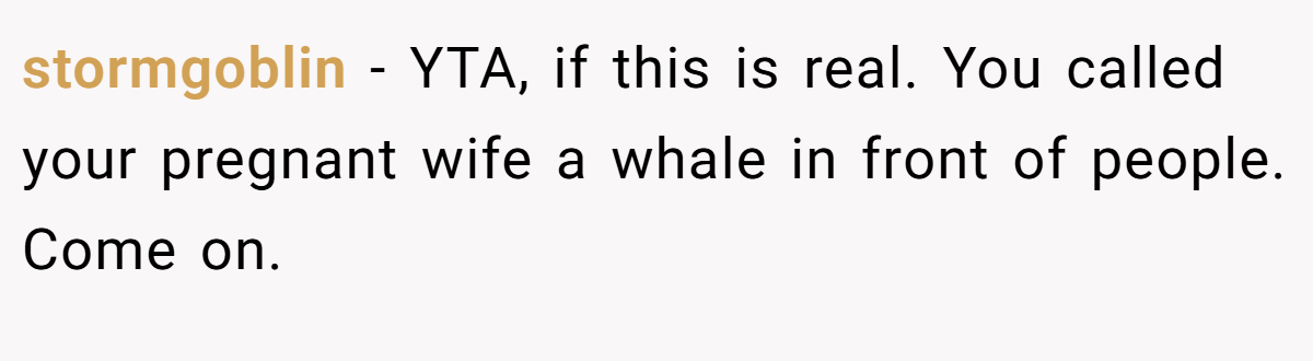 stormgoblin − YTA, if this is real. You called your pregnant wife a whale in front of people. Come on.
