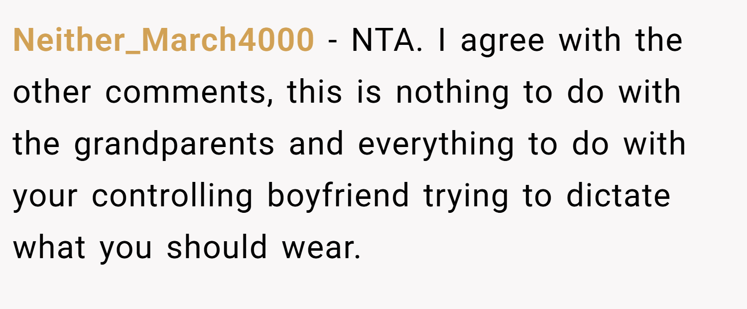 Neither_March4000 − NTA. I agree with the other comments, this is nothing to do with the grandparents and everything to do with your controlling boyfriend trying to dictate what you should wear.