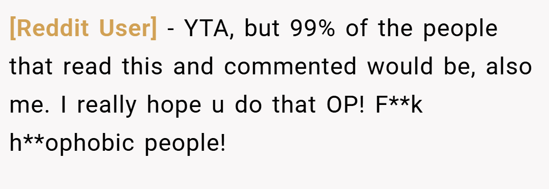 [Reddit User] − YTA, but 99% of the people that read this and commented would be, also me. I really hope u do that OP! F**k h**ophobic people!