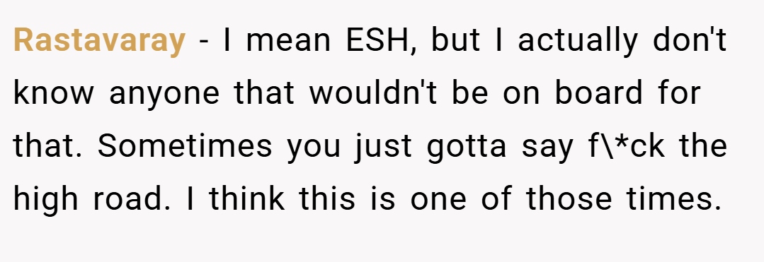 Rastavaray − I mean ESH, but I actually don't know anyone that wouldn't be on board for that. Sometimes you just gotta say f\*ck the high road. I think this is one of those times.