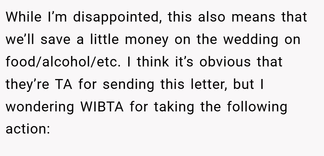 While I’m disappointed, this also means that we’ll save a little money on the wedding on food/alcohol/etc. I think it’s obvious that they’re TA for sending this letter, but I wondering WIBTA for taking the following action: