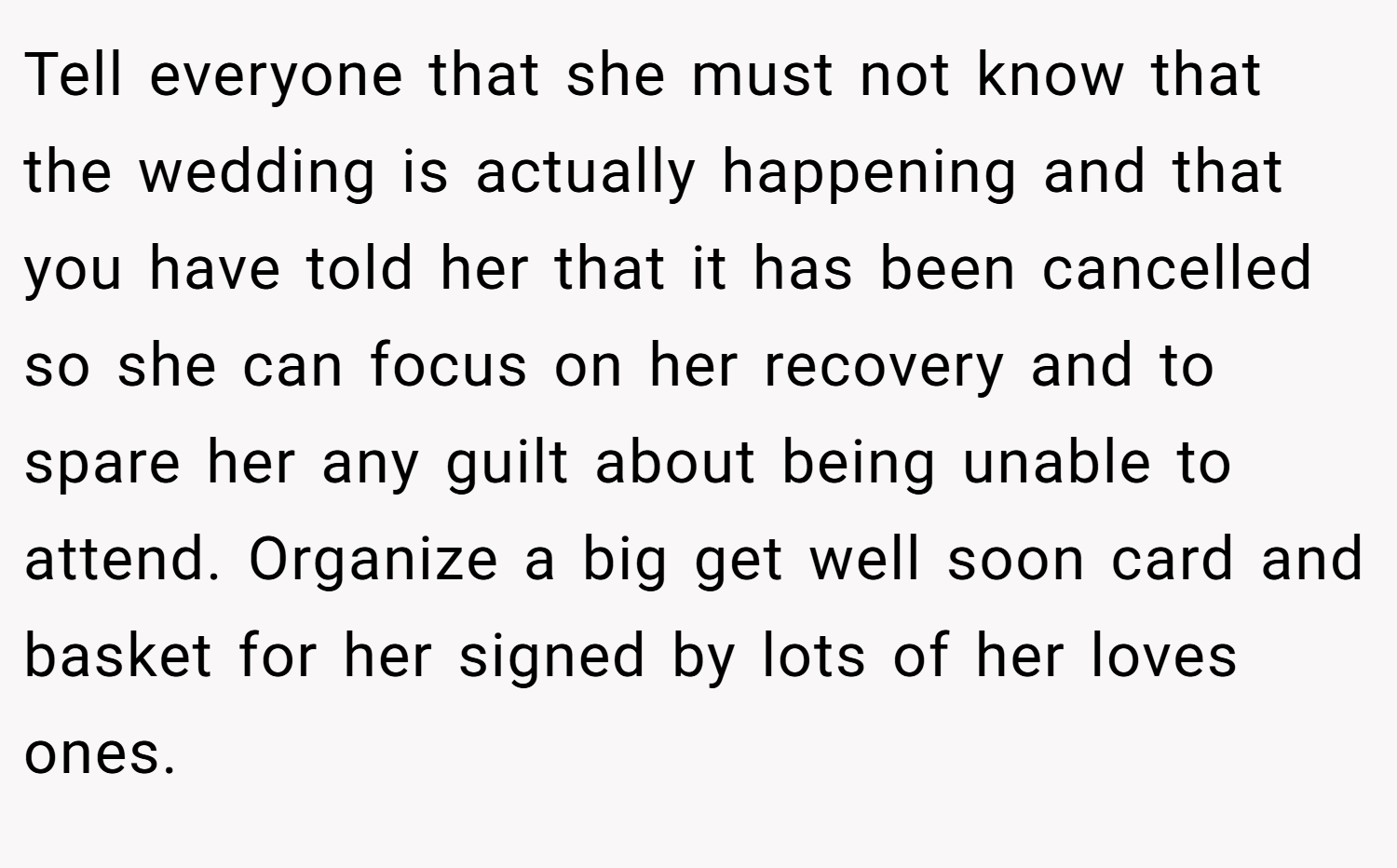 Tell everyone that she must not know that the wedding is actually happening and that you have told her that it has been cancelled so she can focus on her recovery and to spare her any guilt about being unable to attend. Organize a big get well soon card and basket for her signed by lots of her loves ones.