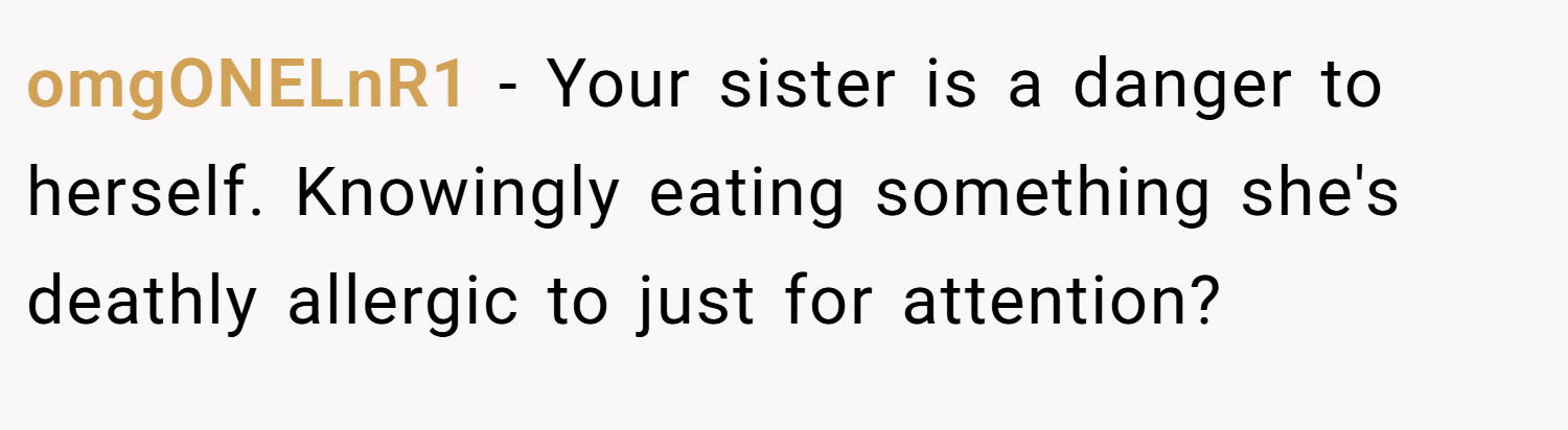 omgONELnR1 − Your sister is a danger to herself. Knowingly eating something she's deathly allergic to just for attention?