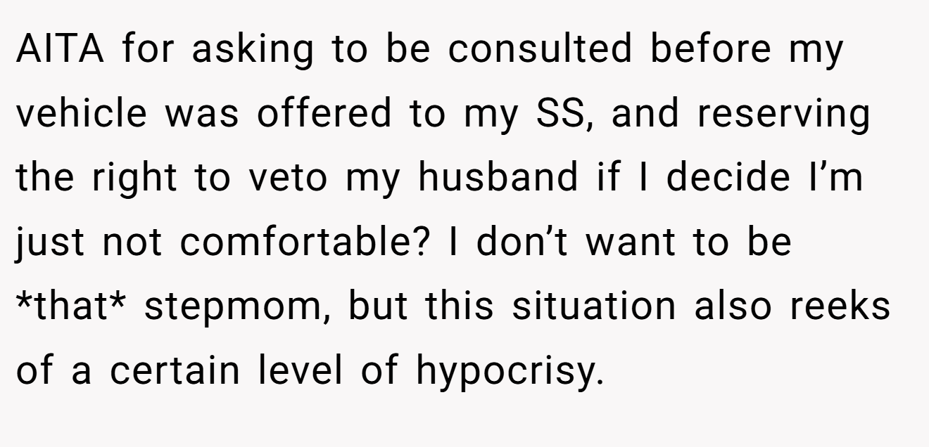 AITA for asking to be consulted before my vehicle was offered to my SS, and reserving the right to veto my husband if I decide I’m just not comfortable? I don’t want to be *that* stepmom, but this situation also reeks of a certain level of hypocrisy.