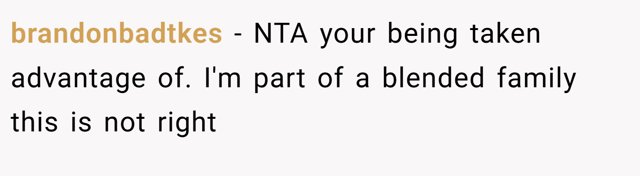 brandonbadtkes − NTA your being taken advantage of. I'm part of a blended family this is not right