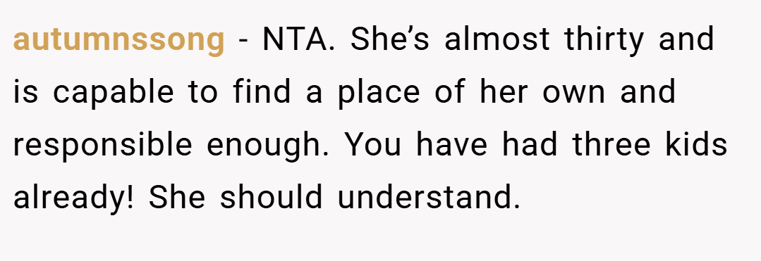 autumnssong − NTA. She’s almost thirty and is capable to find a place of her own and responsible enough. You have had three kids already! She should understand.