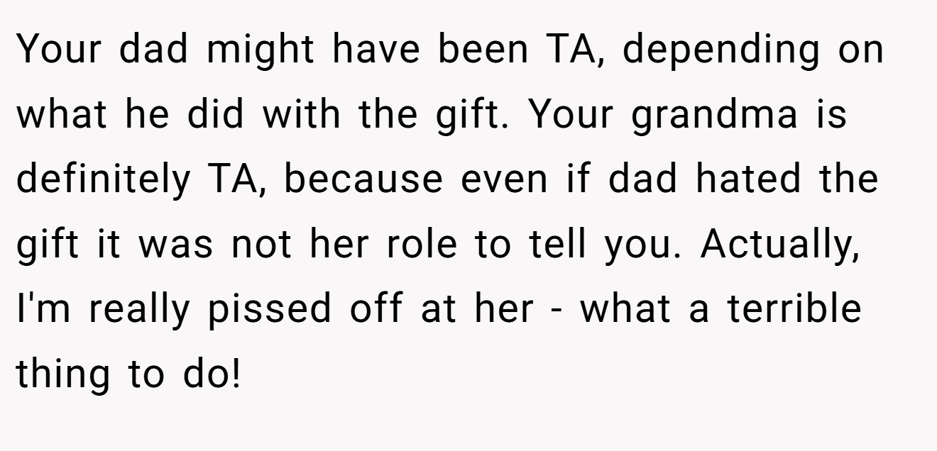 Your dad might have been TA, depending on what he did with the gift. Your grandma is definitely TA, because even if dad hated the gift it was not her role to tell you. Actually, I'm really pissed off at her - what a terrible thing to do!
