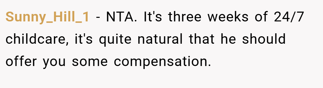 Sunny_Hill_1 − NTA. It's three weeks of 24/7 childcare, it's quite natural that he should offer you some compensation.