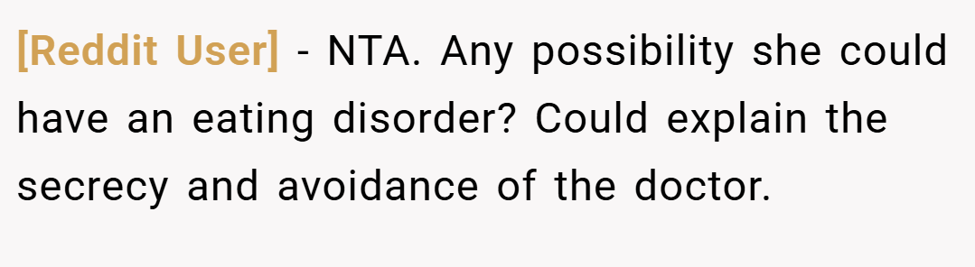 [Reddit User] − NTA. Any possibility she could have an eating disorder? Could explain the secrecy and avoidance of the doctor.