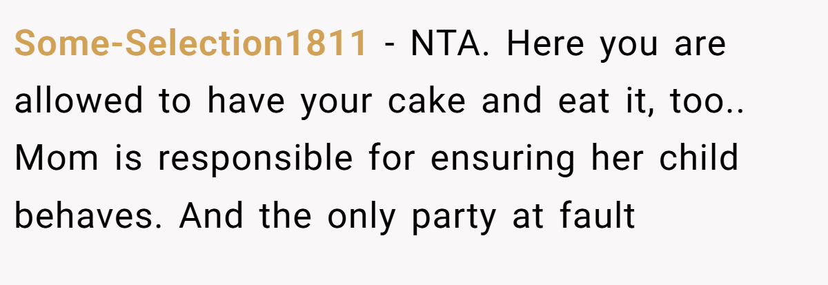 Some-Selection1811 − NTA. Here you are allowed to have your cake and eat it, too.. Mom is responsible for ensuring her child behaves. And the only party at fault