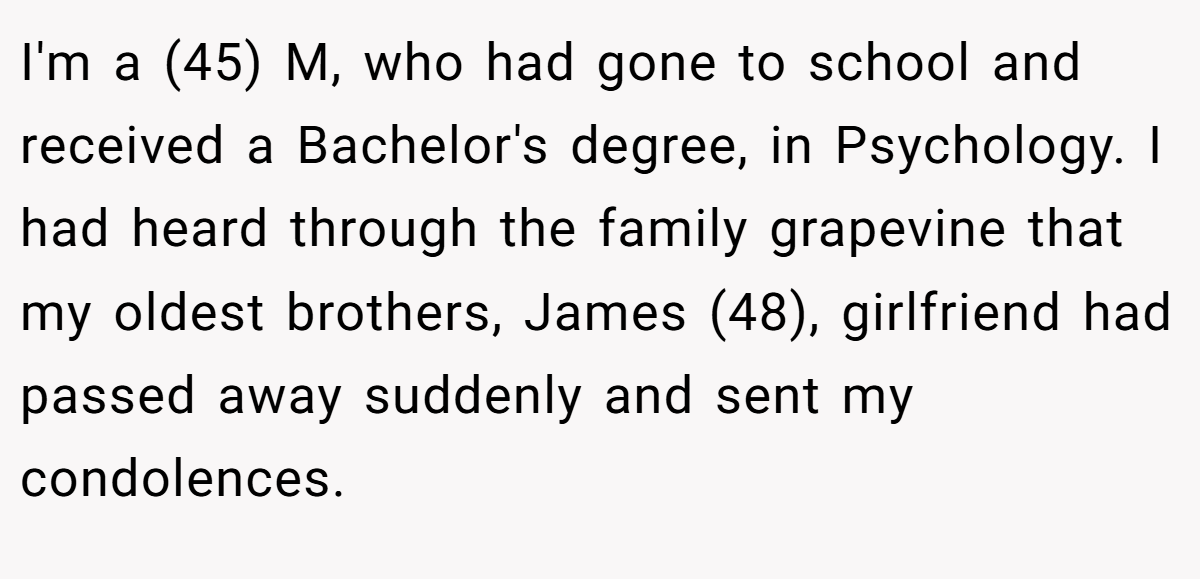I'm a (45) M, who had gone to school and received a Bachelor's degree, in Psychology. I had heard through the family grapevine that my oldest brothers, James (48), girlfriend had passed away suddenly and sent my condolences.