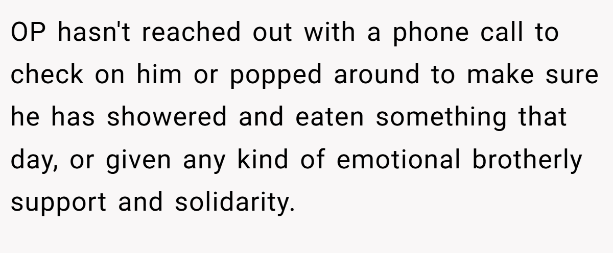OP hasn't reached out with a phone call to check on him or popped around to make sure he has showered and eaten something that day, or given any kind of emotional brotherly support and solidarity.