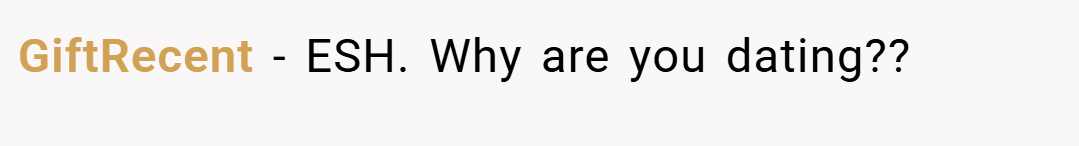 GiftRecent − ESH. Why are you dating??