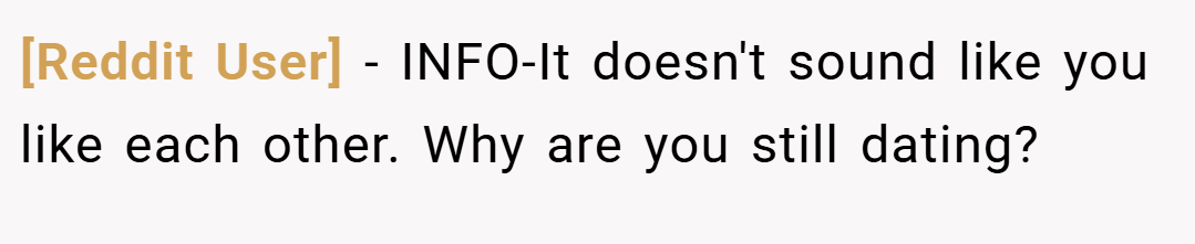 [Reddit User] − INFO-It doesn't sound like you like each other. Why are you still dating?