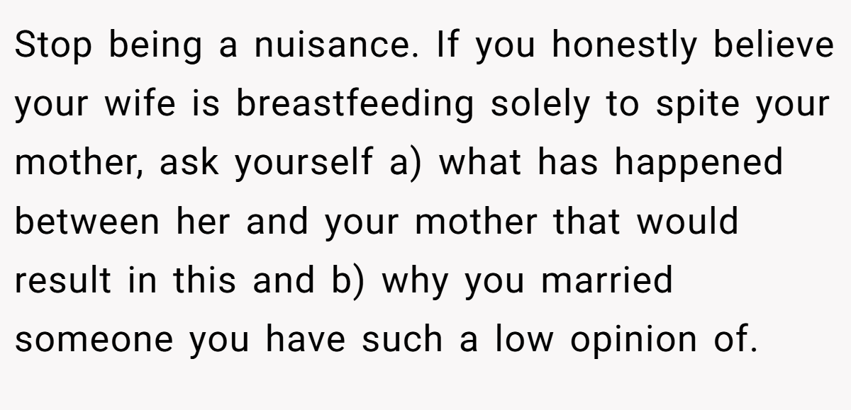 Stop being a nuisance. If you honestly believe your wife is breastfeeding solely to spite your mother, ask yourself a) what has happened between her and your mother that would result in this and b) why you married someone you have such a low opinion of.