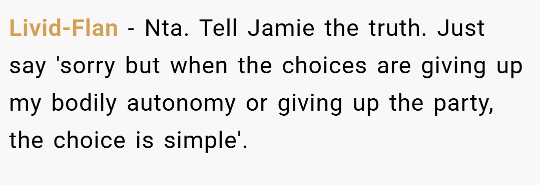 Livid-Flan − Nta. Tell Jamie the truth. Just say 'sorry but when the choices are giving up my bodily autonomy or giving up the party, the choice is simple'.
