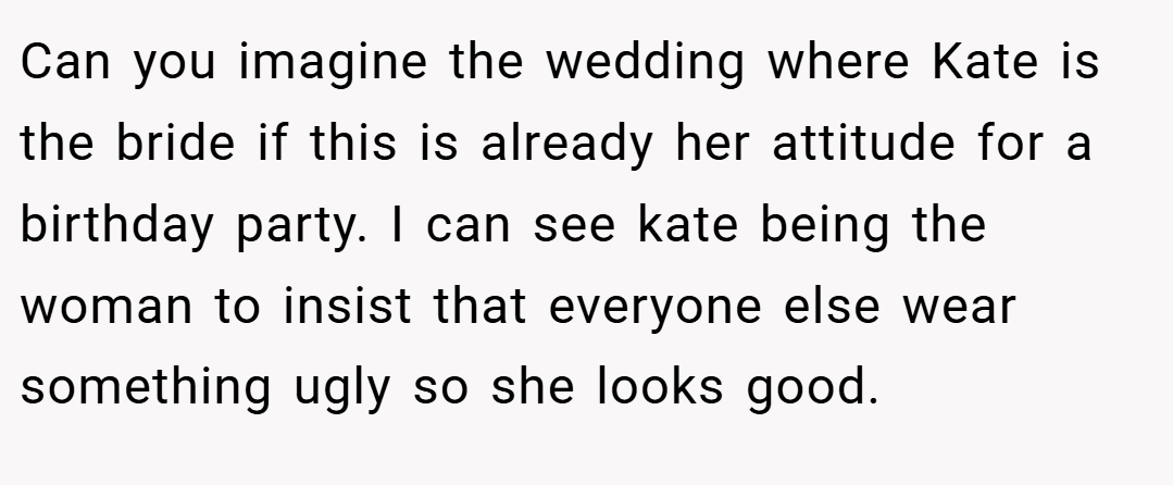 Can you imagine the wedding where Kate is the bride if this is already her attitude for a birthday party. I can see kate being the woman to insist that everyone else wear something ugly so she looks good.