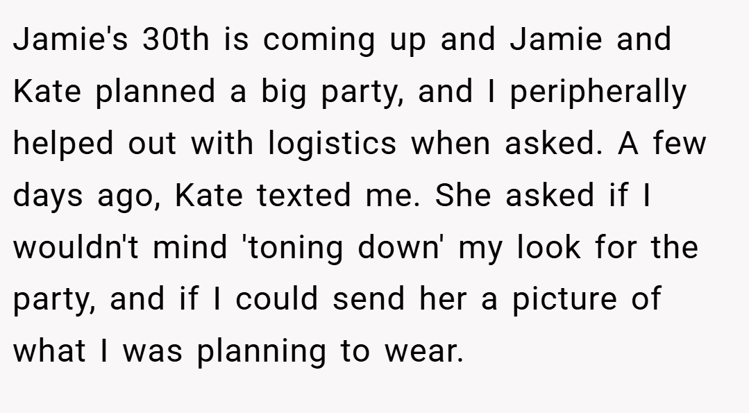 Jamie's 30th is coming up and Jamie and Kate planned a big party, and I peripherally helped out with logistics when asked. A few days ago, Kate texted me. She asked if I wouldn't mind 'toning down' my look for the party, and if I could send her a picture of what I was planning to wear.