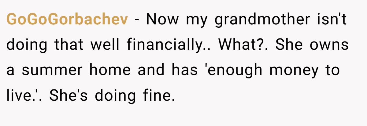 GoGoGorbachev − Now my grandmother isn't doing that well financially.. What?. She owns a summer home and has 'enough money to live.'. She's doing fine.