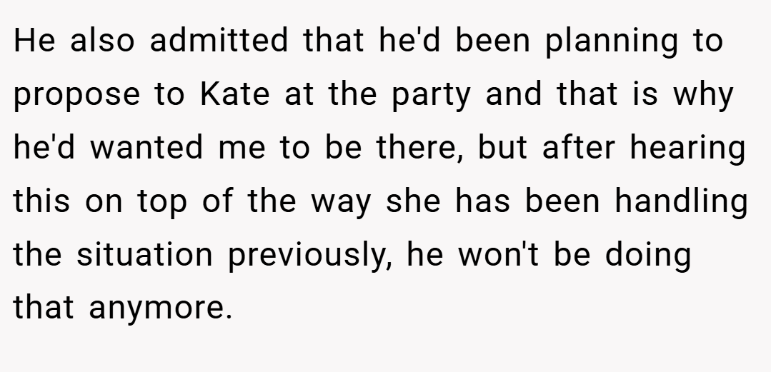 He also admitted that he'd been planning to propose to Kate at the party and that is why he'd wanted me to be there, but after hearing this on top of the way she has been handling the situation previously, he won't be doing that anymore.