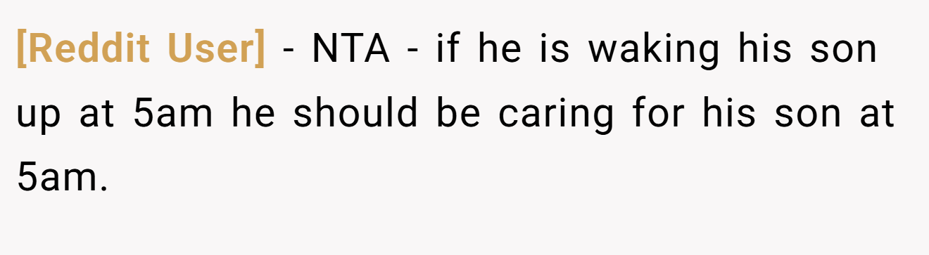 [Reddit User] - NTA - if he is waking his son up at 5am he should be caring for his son at 5am.