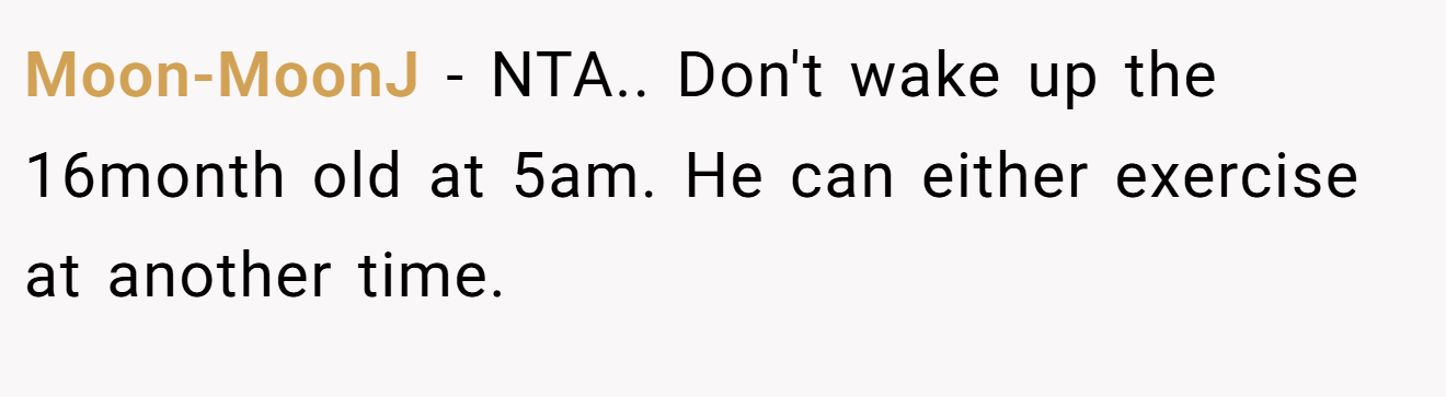 Moon-MoonJ - NTA.. Don't wake up the 16month old at 5am. He can either exercise at another time.