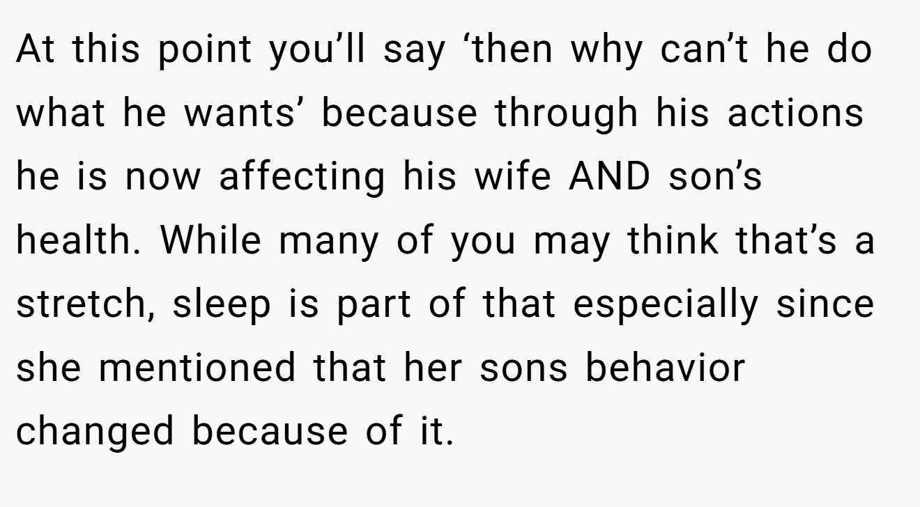 At this point you’ll say ‘then why can’t he do what he wants’ because through his actions he is now affecting his wife AND son’s health. While many of you may think that’s a stretch, sleep is part of that especially since she mentioned that her sons behavior changed because of it.