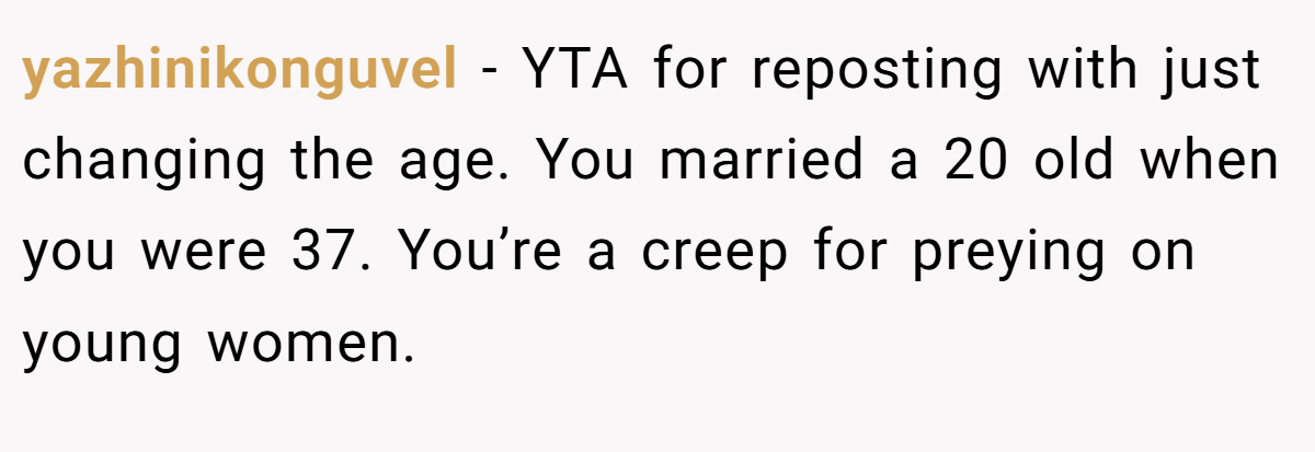 yazhinikonguvel − YTA for reposting with just changing the age. You married a 20 old when you were 37. You’re a creep for preying on young women.