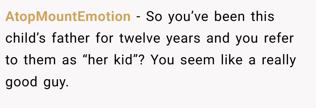 AtopMountEmotion − So you’ve been this child’s father for twelve years and you refer to them as “her kid”? You seem like a really good guy.